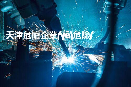 天津危廢企業(yè)危險(xiǎn)廢棄物的處理與安全：保護(hù)環(huán)境，守護(hù)未來！